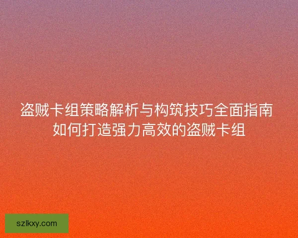 盗贼卡组策略解析与构筑技巧全面指南 如何打造强力高效的盗贼卡组
