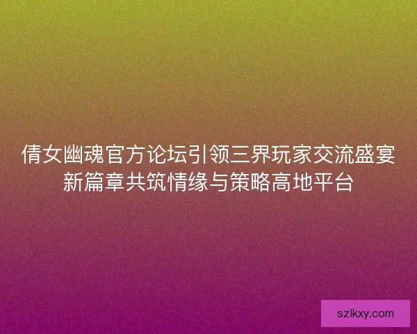倩女幽魂官方论坛引领三界玩家交流盛宴新篇章共筑情缘与策略高地平台