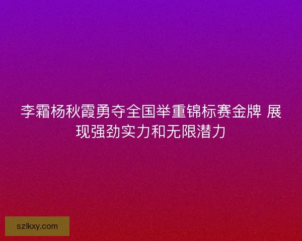 李霜杨秋霞勇夺全国举重锦标赛金牌 展现强劲实力和无限潜力