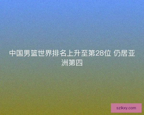 中国男篮世界排名上升至第28位 仍居亚洲第四