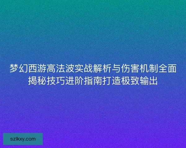 梦幻西游高法波实战解析与伤害机制全面揭秘技巧进阶指南打造极致输出