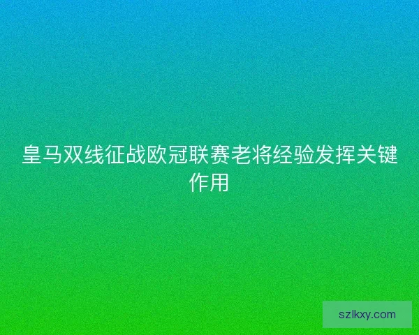 皇马双线征战欧冠联赛老将经验发挥关键作用